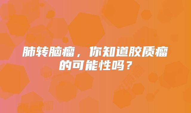 肺转脑瘤，你知道胶质瘤的可能性吗？