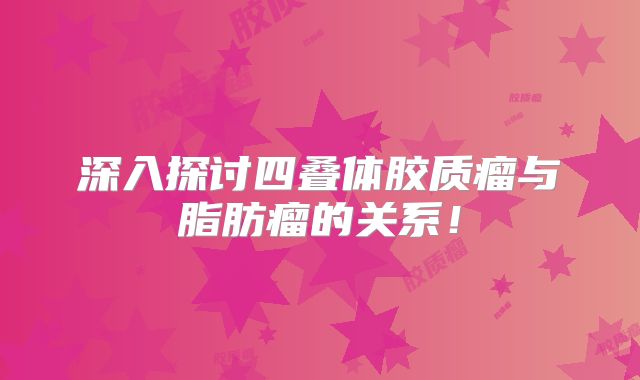 深入探讨四叠体胶质瘤与脂肪瘤的关系！