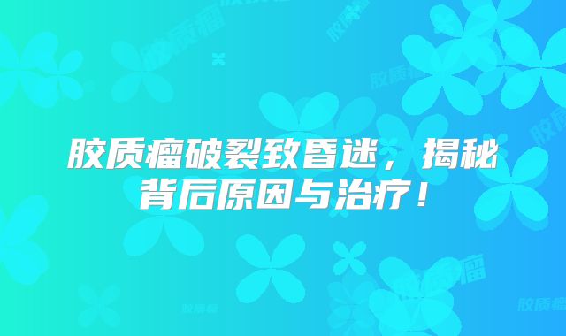 胶质瘤破裂致昏迷，揭秘背后原因与治疗！