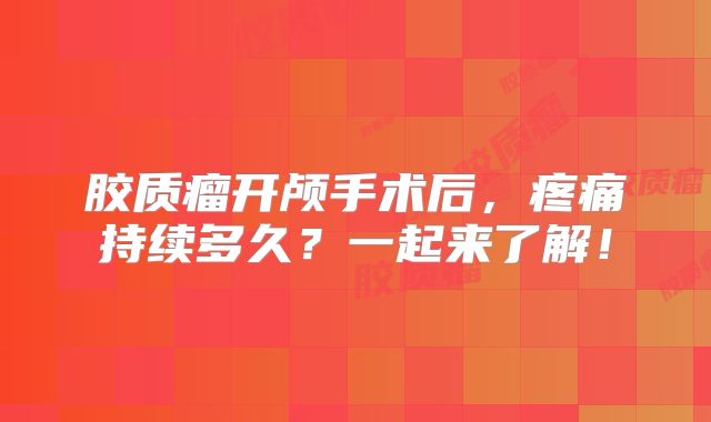 胶质瘤开颅手术后，疼痛持续多久？一起来了解！