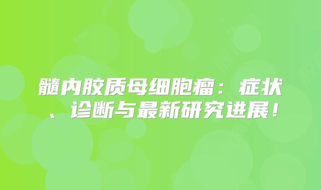 髓内胶质母细胞瘤：症状、诊断与最新研究进展！