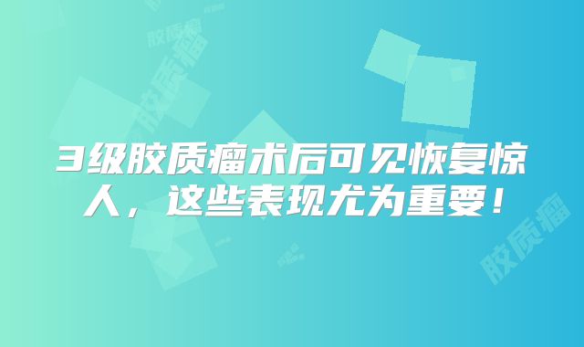 3级胶质瘤术后可见恢复惊人，这些表现尤为重要！