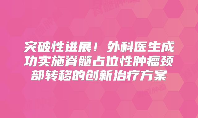 突破性进展！外科医生成功实施脊髓占位性肿瘤颈部转移的创新治疗方案