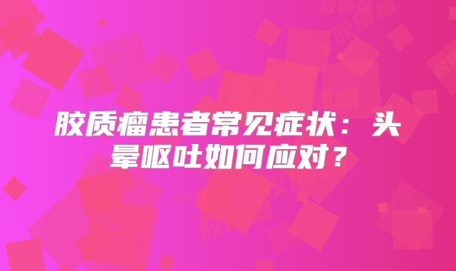 胶质瘤患者常见症状：头晕呕吐如何应对？
