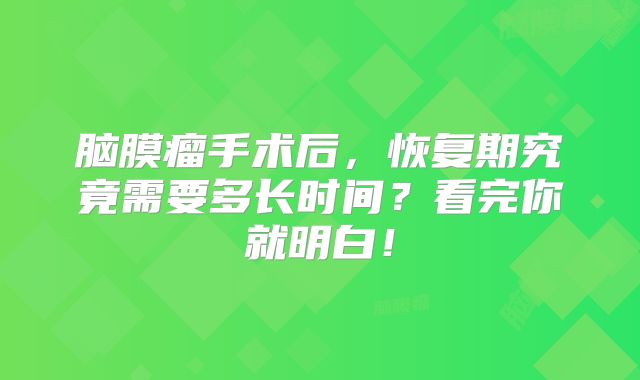 脑膜瘤手术后，恢复期究竟需要多长时间？看完你就明白！