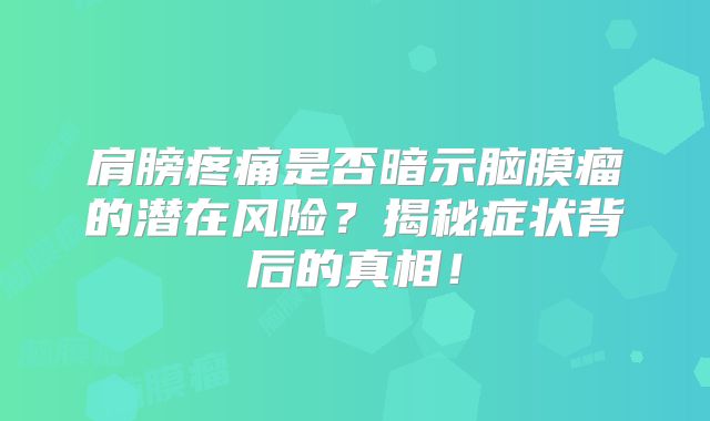肩膀疼痛是否暗示脑膜瘤的潜在风险？揭秘症状背后的真相！