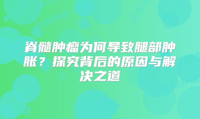 脊髓肿瘤为何导致腿部肿胀？探究背后的原因与解决之道