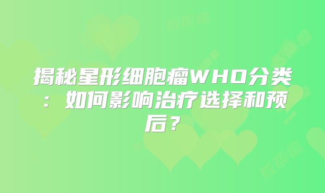 揭秘星形细胞瘤WHO分类：如何影响治疗选择和预后？