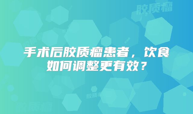 手术后胶质瘤患者，饮食如何调整更有效？