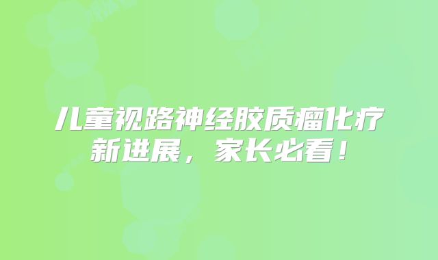 儿童视路神经胶质瘤化疗新进展，家长必看！