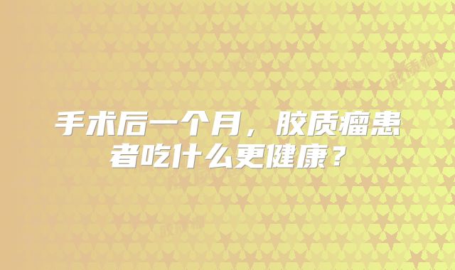 手术后一个月，胶质瘤患者吃什么更健康？