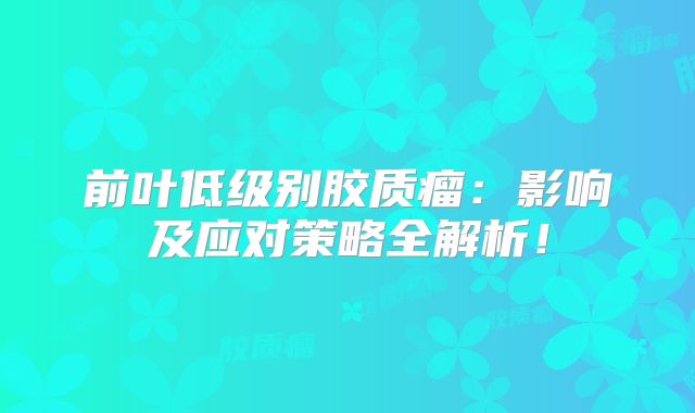 前叶低级别胶质瘤：影响及应对策略全解析！