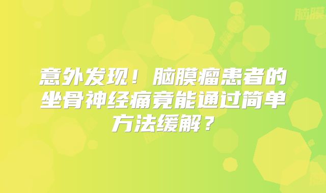 意外发现！脑膜瘤患者的坐骨神经痛竟能通过简单方法缓解？