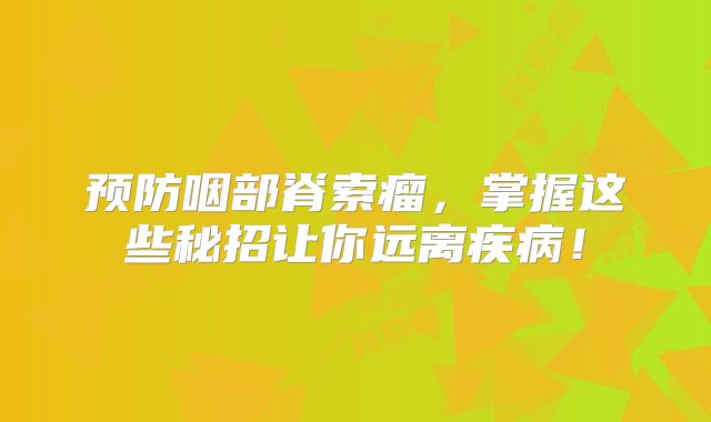 预防咽部脊索瘤，掌握这些秘招让你远离疾病！