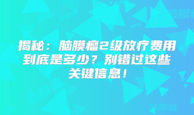 揭秘：脑膜瘤2级放疗费用到底是多少？别错过这些关键信息！