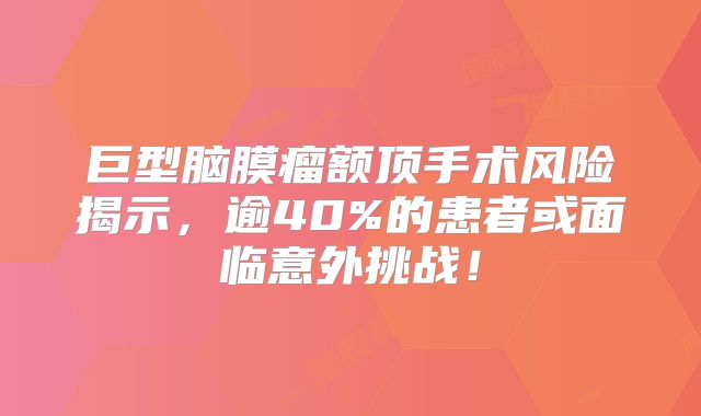 巨型脑膜瘤额顶手术风险揭示，逾40%的患者或面临意外挑战！