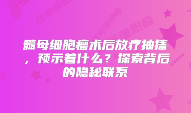 髓母细胞瘤术后放疗抽搐，预示着什么？探索背后的隐秘联系