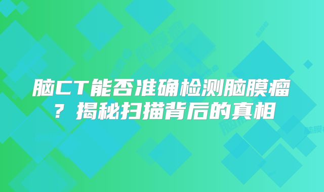 脑CT能否准确检测脑膜瘤？揭秘扫描背后的真相