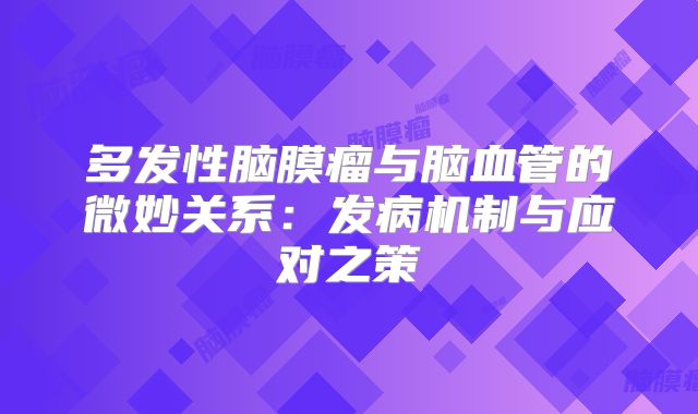 多发性脑膜瘤与脑血管的微妙关系：发病机制与应对之策