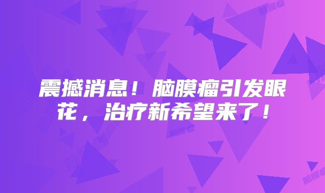震撼消息！脑膜瘤引发眼花，治疗新希望来了！