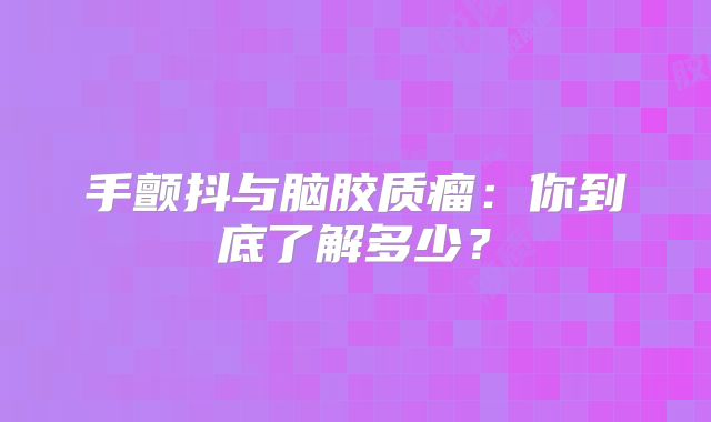 手颤抖与脑胶质瘤：你到底了解多少？