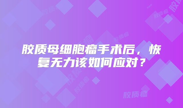 胶质母细胞瘤手术后，恢复无力该如何应对？