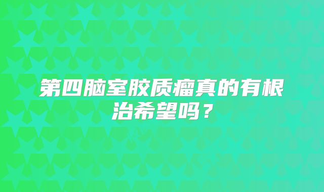 第四脑室胶质瘤真的有根治希望吗？