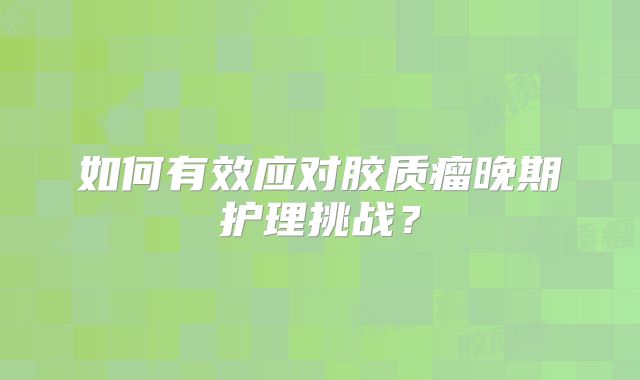 如何有效应对胶质瘤晚期护理挑战？