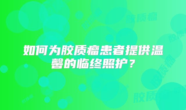 如何为胶质瘤患者提供温馨的临终照护？