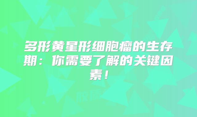 多形黄星形细胞瘤的生存期：你需要了解的关键因素！