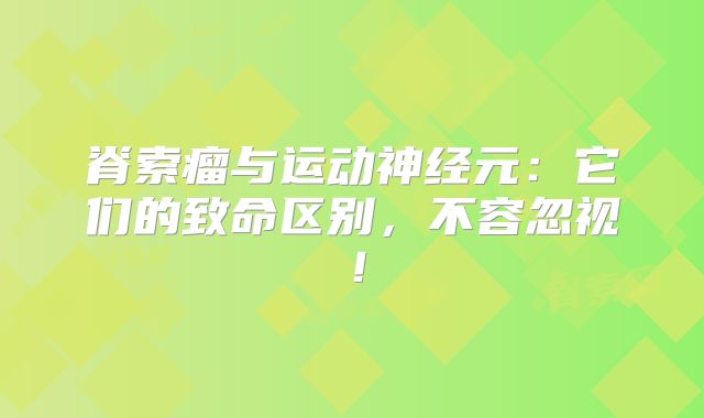 脊索瘤与运动神经元：它们的致命区别，不容忽视！