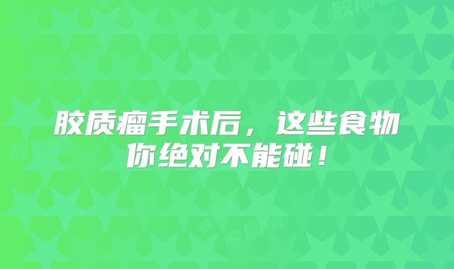 胶质瘤手术后，这些食物你绝对不能碰！