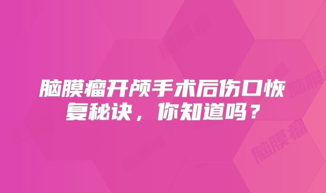 脑膜瘤开颅手术后伤口恢复秘诀，你知道吗？