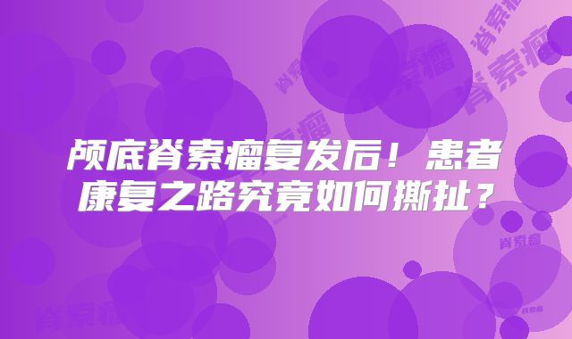 颅底脊索瘤复发后！患者康复之路究竟如何撕扯？