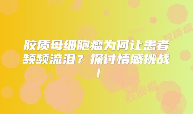 胶质母细胞瘤为何让患者频频流泪？探讨情感挑战！