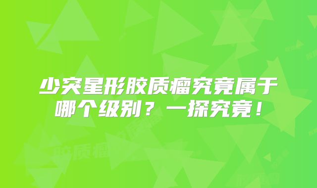 少突星形胶质瘤究竟属于哪个级别？一探究竟！
