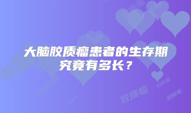 大脑胶质瘤患者的生存期究竟有多长？