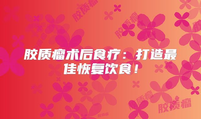 胶质瘤术后食疗：打造最佳恢复饮食！