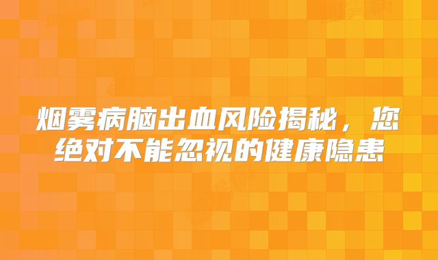 烟雾病脑出血风险揭秘，您绝对不能忽视的健康隐患