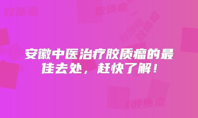 安徽中医治疗胶质瘤的最佳去处，赶快了解！