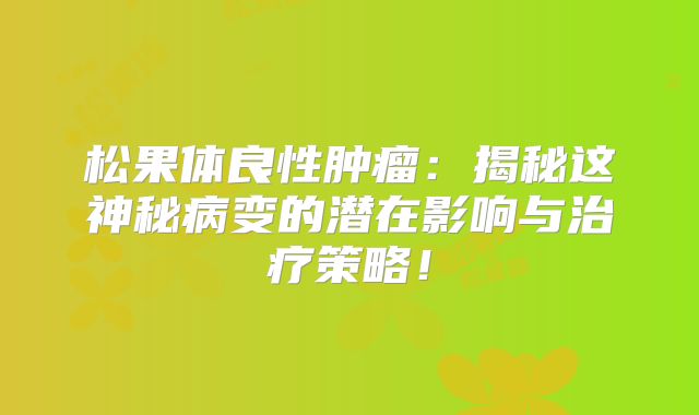 松果体良性肿瘤：揭秘这神秘病变的潜在影响与治疗策略！