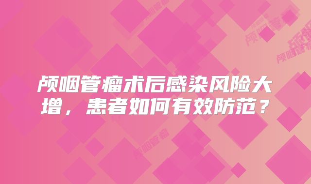 颅咽管瘤术后感染风险大增，患者如何有效防范？