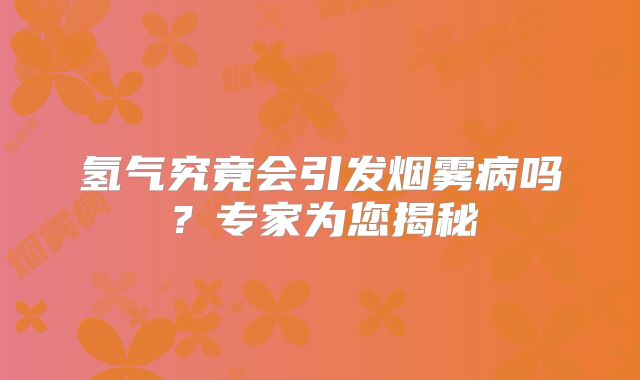 氢气究竟会引发烟雾病吗？专家为您揭秘