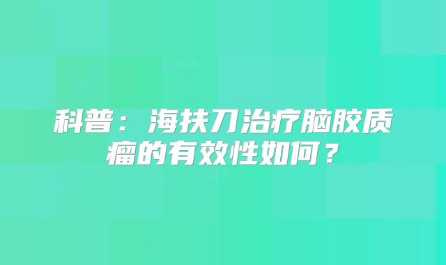 科普：海扶刀治疗脑胶质瘤的有效性如何？