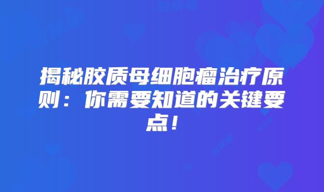 揭秘胶质母细胞瘤治疗原则：你需要知道的关键要点！