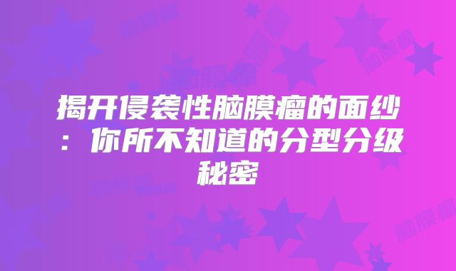 揭开侵袭性脑膜瘤的面纱：你所不知道的分型分级秘密