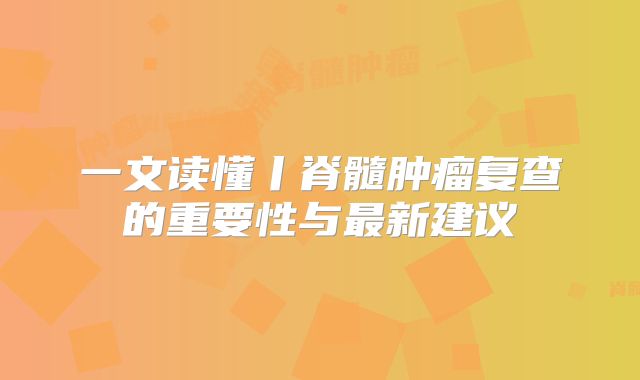 一文读懂丨脊髓肿瘤复查的重要性与最新建议