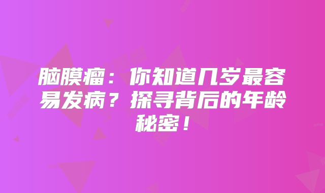 脑膜瘤：你知道几岁最容易发病？探寻背后的年龄秘密！
