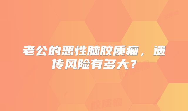 老公的恶性脑胶质瘤，遗传风险有多大？