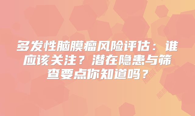 多发性脑膜瘤风险评估：谁应该关注？潜在隐患与筛查要点你知道吗？